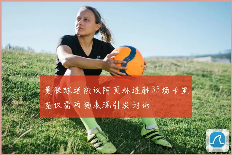 曼联球迷热议阿莫林连胜35场卡里克仅需两场表现引发讨论