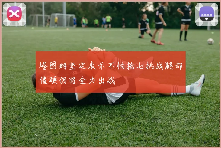塔图姆坚定表示不怕抢七挑战腿部僵硬仍将全力出战