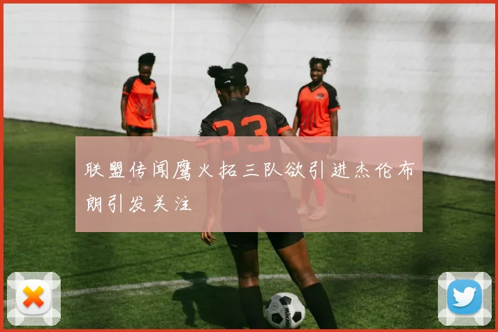 联盟传闻鹰火拓三队欲引进杰伦布朗引发关注