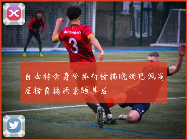 自由转会身价排行榜揭晓姆巴佩高居榜首梅西紧随其后