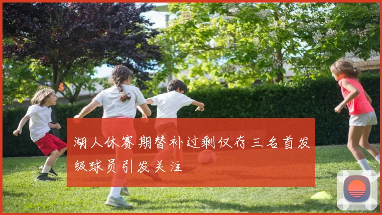 湖人休赛期替补过剩仅存三名首发级球员引发关注