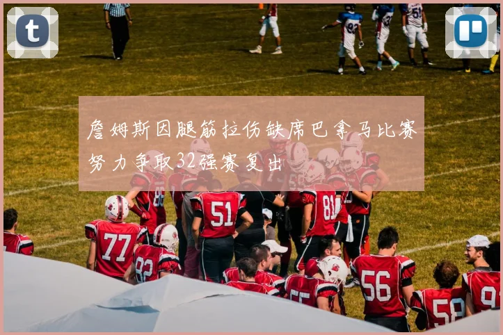 詹姆斯因腿筋拉伤缺席巴拿马比赛努力争取32强赛复出