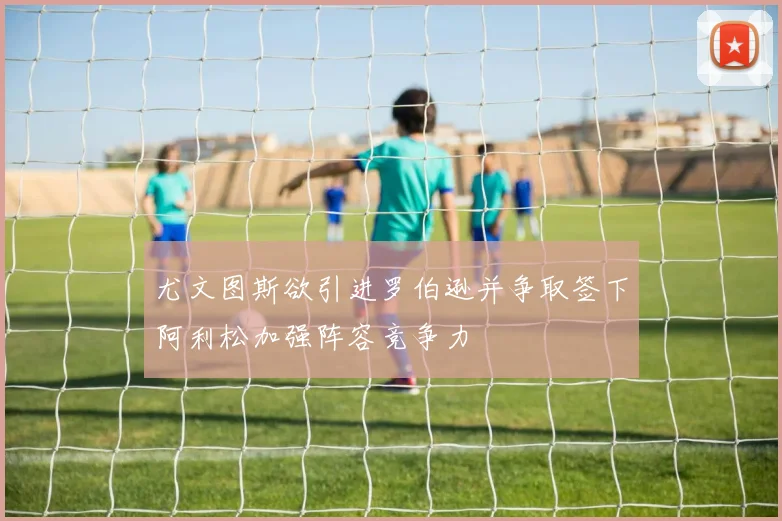 尤文图斯欲引进罗伯逊并争取签下阿利松加强阵容竞争力