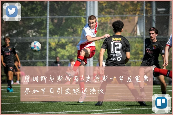 詹姆斯与斯蒂芬A史密斯十年后重聚参加节目引发球迷热议
