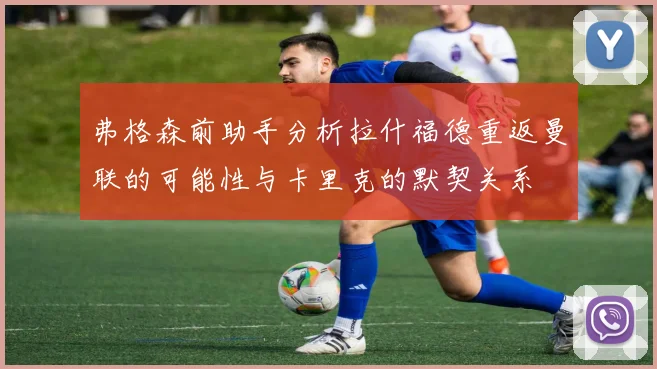 弗格森前助手分析拉什福德重返曼联的可能性与卡里克的默契关系