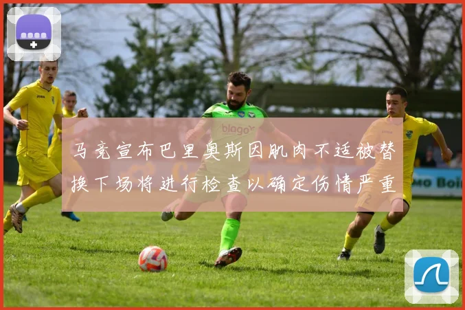 马竞宣布巴里奥斯因肌肉不适被替换下场将进行检查以确定伤情严重性