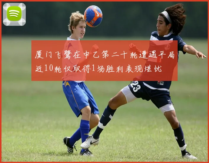 厦门飞鹭在中乙第二十轮遭遇平局近10轮仅取得1场胜利表现堪忧