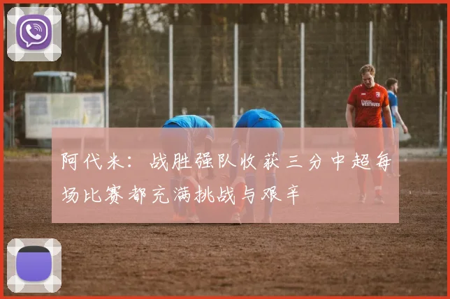 阿代米：战胜强队收获三分中超每场比赛都充满挑战与艰辛