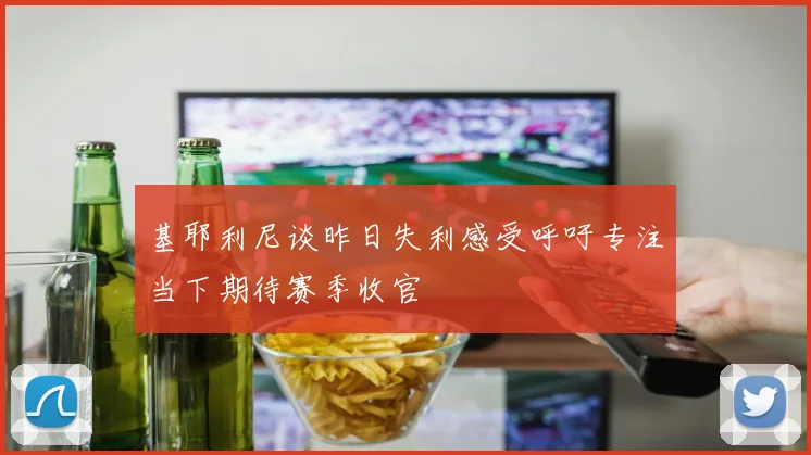 基耶利尼谈昨日失利感受呼吁专注当下期待赛季收官