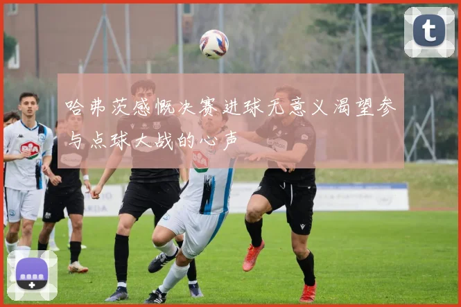 哈弗茨感慨决赛进球无意义渴望参与点球大战的心声