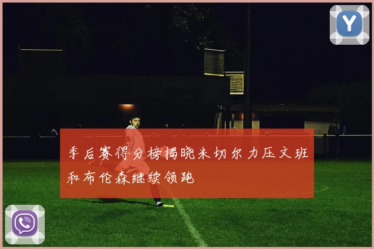 季后赛得分榜揭晓米切尔力压文班和布伦森继续领跑