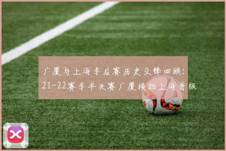 广厦与上海季后赛历史交锋回顾：21-22赛季半决赛广厦横扫上海晋级决赛