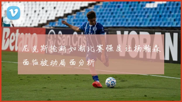 尼克斯抢断如潮比赛强度让杨瀚森面临被动局面分析