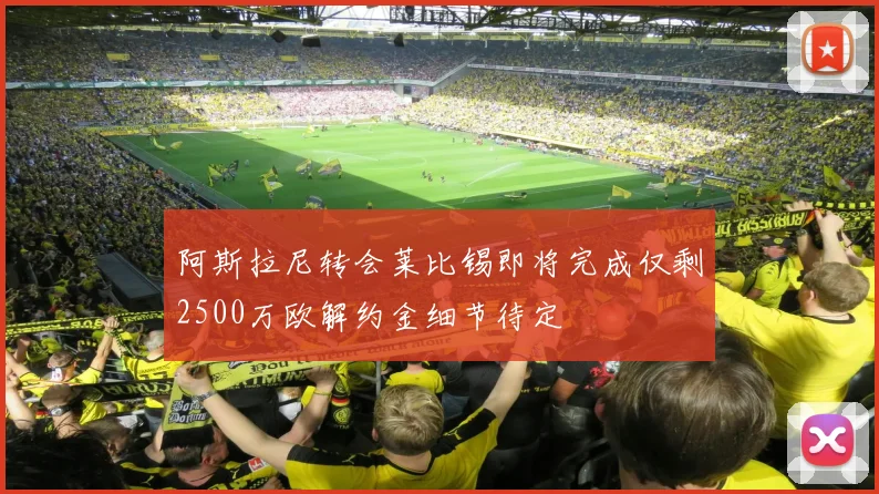 阿斯拉尼转会莱比锡即将完成仅剩2500万欧解约金细节待定