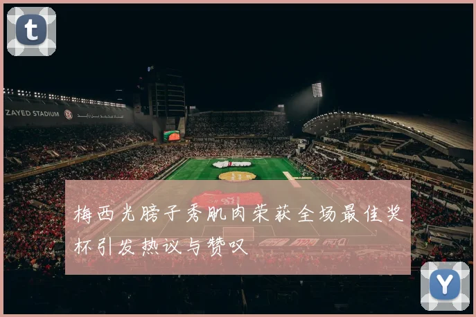 梅西光膀子秀肌肉荣获全场最佳奖杯引发热议与赞叹