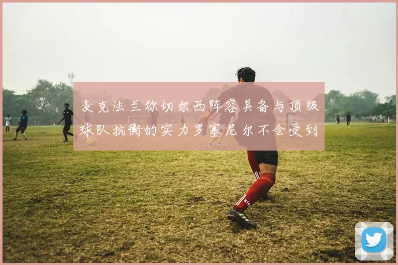 麦克法兰称切尔西阵容具备与顶级球队抗衡的实力罗塞尼尔不会受到压力影响