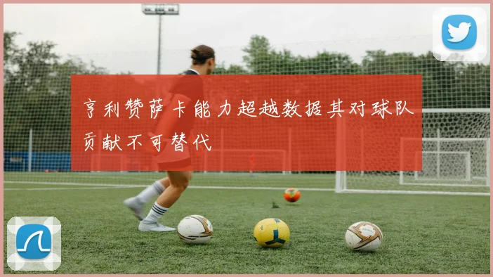 亨利赞萨卡能力超越数据其对球队贡献不可替代