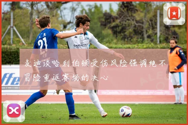 麦迪谈哈利伯顿受伤风险强调绝不冒险重返赛场的决心