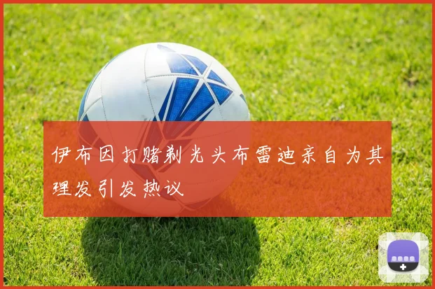 伊布因打赌剃光头布雷迪亲自为其理发引发热议