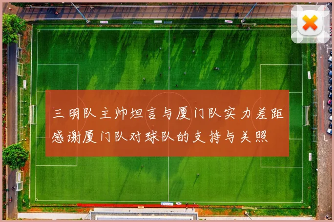 三明队主帅坦言与厦门队实力差距感谢厦门队对球队的支持与关照