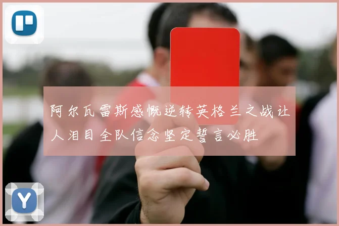 阿尔瓦雷斯感慨逆转英格兰之战让人泪目全队信念坚定誓言必胜