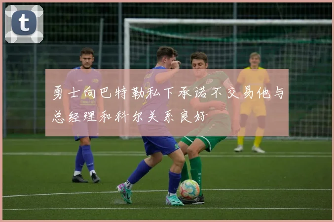 勇士向巴特勒私下承诺不交易他与总经理和科尔关系良好
