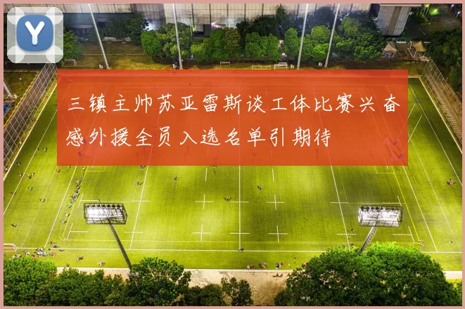 三镇主帅苏亚雷斯谈工体比赛兴奋感外援全员入选名单引期待